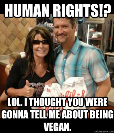 human rights!? lol. i thought you were gonna tell me about being vegan.  