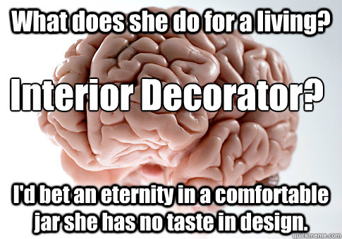 What does she do for a living? I'd bet an eternity in a comfortable jar she has no taste in design. Interior Decorator? - What does she do for a living? I'd bet an eternity in a comfortable jar she has no taste in design. Interior Decorator?  Scumbag Brain