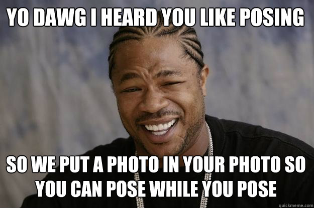 Yo DAWG i heard you like posing So we put a photo in your photo so you can pose while you pose  Xzibit meme