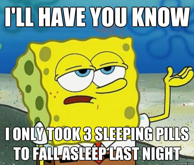 I'll have you know I only took 3 sleeping pills to fall asleep last night - I'll have you know I only took 3 sleeping pills to fall asleep last night  Tough Spongebob