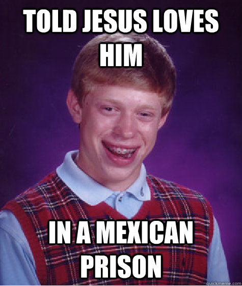 Told Jesus loves him In a mexican prison  Bad Luck Brian