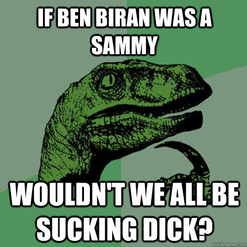 if ben biran was a sammy wouldn't we all be sucking dick?  Philosoraptor