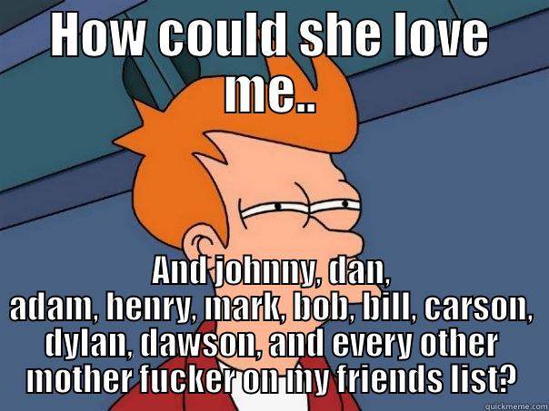 HOW COULD SHE LOVE ME.. AND JOHNNY, DAN, ADAM, HENRY, MARK, BOB, BILL, CARSON, DYLAN, DAWSON, AND EVERY OTHER MOTHER FUCKER ON MY FRIENDS LIST? Futurama Fry