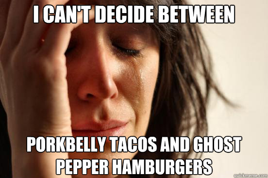 I can't decide between porkbelly tacos and ghost pepper hamburgers - I can't decide between porkbelly tacos and ghost pepper hamburgers  First World Problems