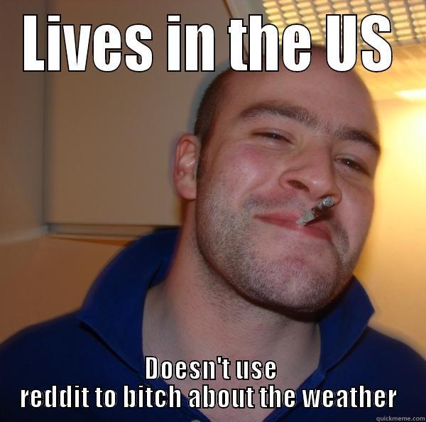 LIVES IN THE US DOESN'T USE REDDIT TO BITCH ABOUT THE WEATHER  Good Guy Greg 