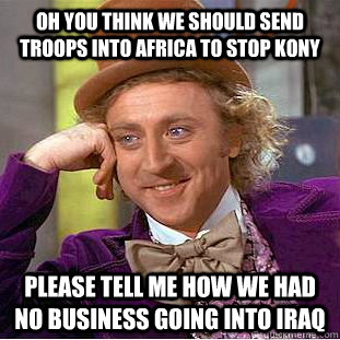 Oh you think we should send troops into Africa to stop Kony Please tell me how we had no business going into Iraq     Condescending Wonka