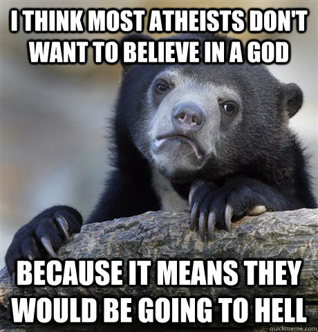 I think most atheists don't want to believe in a God because it means they would be going to hell  Confession Bear