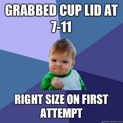 Grabbed cup lid at 7-11 right size on first attempt - Grabbed cup lid at 7-11 right size on first attempt  Success Kid