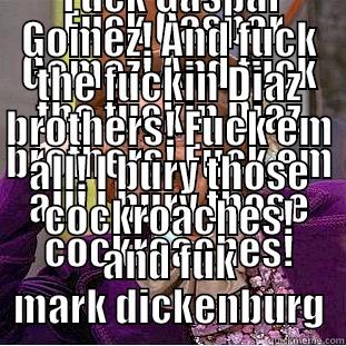  FUCK GASPAR GOMEZ! AND FUCK THE FUCKIN DIAZ BROTHERS! FUCK EM ALL! I BURY THOSE COCKROACHES!  FUCK GASPAR GOMEZ! AND FUCK THE FUCKIN DIAZ BROTHERS! FUCK EM ALL! I BURY THOSE COCKROACHES! AND FUK MARK DICKENBURG Condescending Wonka