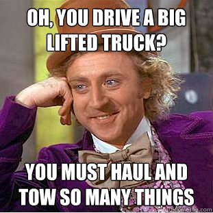 Oh, you drive a big lifted truck? You must haul and tow so many things  Condescending Wonka