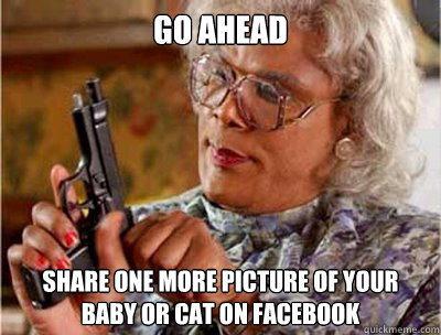 Go ahead share one more picture of your baby or cat on facebook  