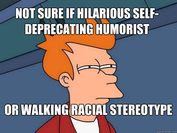 not sure if hilarious self-deprecating humorist or walking racial stereotype  Futurama Fry