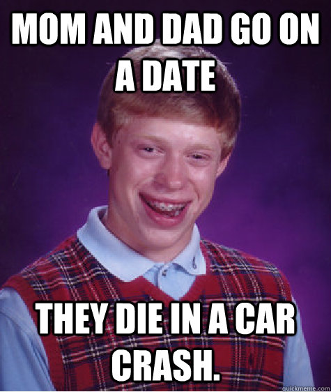 Mom and Dad go on a date They die in a car crash.  Bad Luck Brian