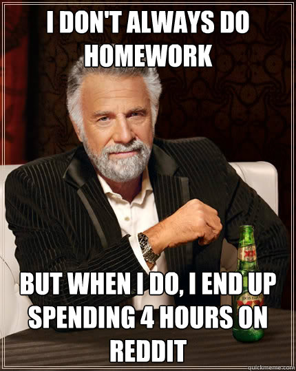 I don't always do homework but when I do, i end up spending 4 hours on reddit  The Most Interesting Man In The World