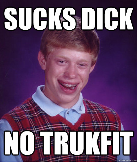 sucks dick no trukfit  Bad Luck Brian