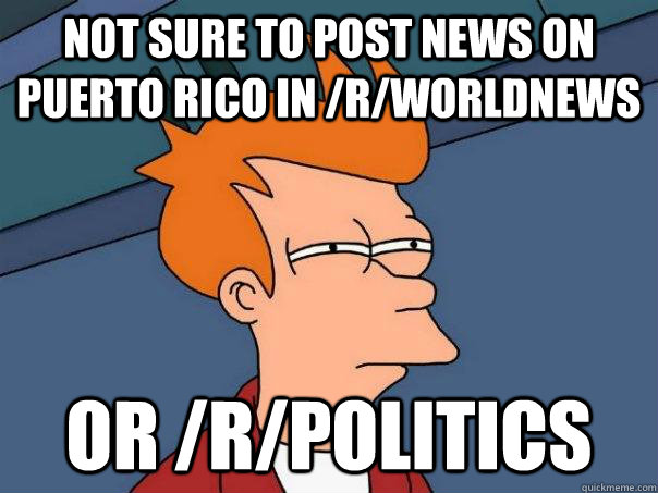 Not sure to post news on Puerto Rico in /r/worldnews or /r/politics - Not sure to post news on Puerto Rico in /r/worldnews or /r/politics  Futurama Fry