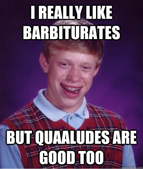 I really like barbiturates But Quaaludes are good too  Bad Luck Brian