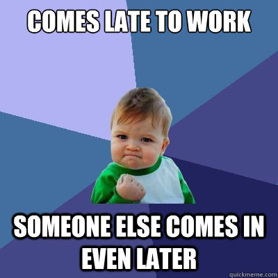 comes late to work someone else comes in even later  Success Kid