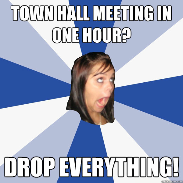 town hall meeting in one hour? drop everything! - town hall meeting in one hour? drop everything!  Annoying Facebook Girl