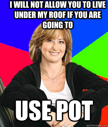 i will not allow you to live under my roof if you are going to Use pot  Sheltering Suburban Mom