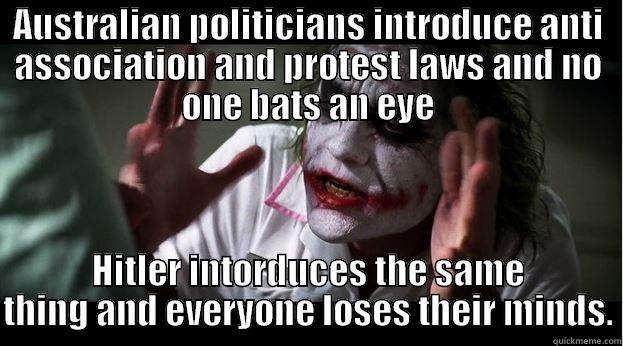 AUSTRALIAN POLITICIANS INTRODUCE ANTI ASSOCIATION AND PROTEST LAWS AND NO ONE BATS AN EYE HITLER INTORDUCES THE SAME THING AND EVERYONE LOSES THEIR MINDS. Joker Mind Loss