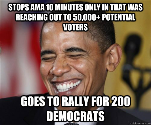 stops ama 10 minutes only in that was reaching out to 50,000+ potential voters Goes to rally for 200 democrats  Scumbag Obama