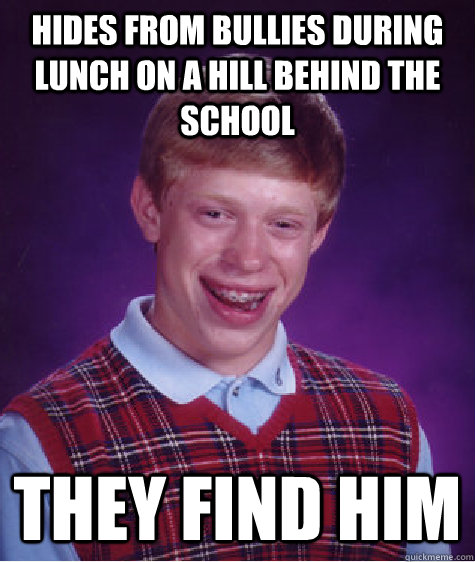 Hides from bullies during lunch on a hill behind the school THEY find him  Bad Luck Brian