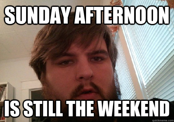 Sunday afternoon is still the weekend - Sunday afternoon is still the weekend  Drunken Beardguy