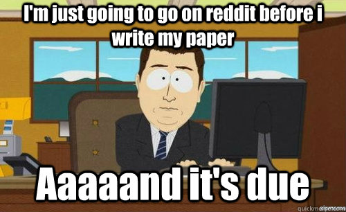 I'm just going to go on reddit before i write my paper Aaaaand it's due  aaaand its gone