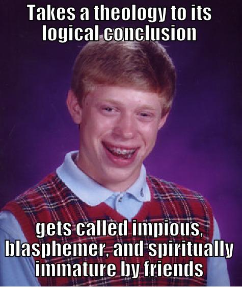 TAKES A THEOLOGY TO ITS LOGICAL CONCLUSION GETS CALLED IMPIOUS, BLASPHEMER, AND SPIRITUALLY IMMATURE BY FRIENDS Bad Luck Brian