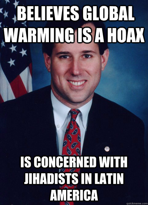  Believes Global Warming is a hoax is concerned with jihadists in latin america -  Believes Global Warming is a hoax is concerned with jihadists in latin america  Scumbag Santorum