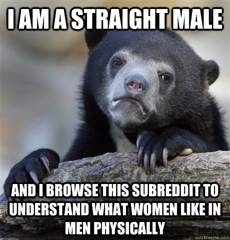 I am a straight male  and i browse this subreddit to understand what women like in men physically - I am a straight male  and i browse this subreddit to understand what women like in men physically  Confession Bear