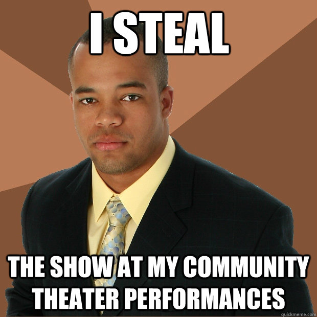 I steal the show at my community theater performances  Successful Black Man