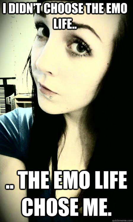 I didn't choose the Emo life.. .. the Emo life chose me. - I didn't choose the Emo life.. .. the Emo life chose me.  devoted emo girl