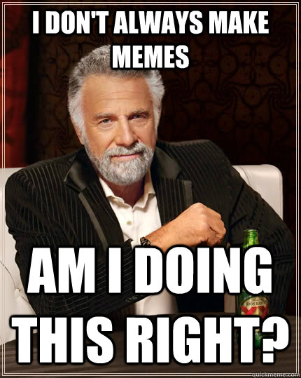 I don't always make memes Am I doing this right? - I don't always make memes Am I doing this right?  The Most Interesting Man In The World