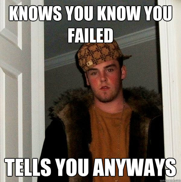 Knows you know you failed tells you anyways  Scumbag Steve