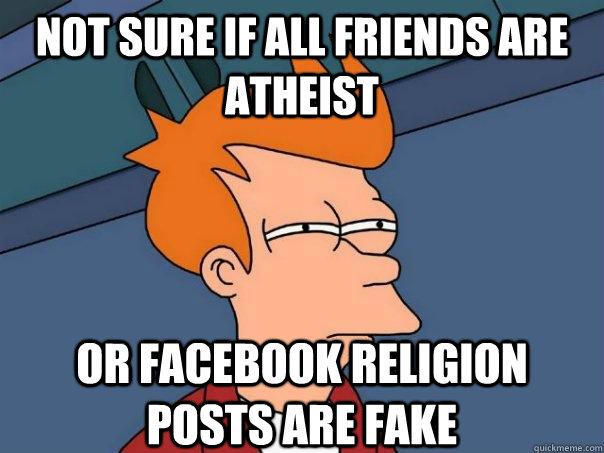 Not sure if all friends are Atheist or facebook religion posts are fake - Not sure if all friends are Atheist or facebook religion posts are fake  Futurama Fry