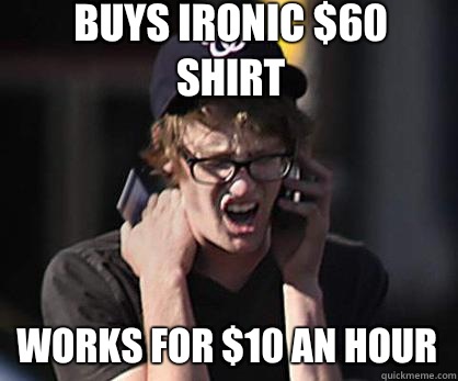 Buys ironic $60 shirt Works for $10 an hour  Sad Hipster