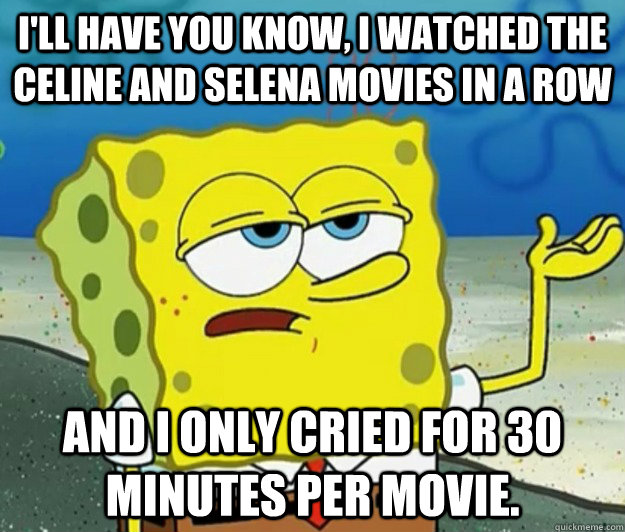 I'll have you know, I watched The Celine and Selena movies in a row And I only cried for 30 minutes per movie.  Tough Spongebob