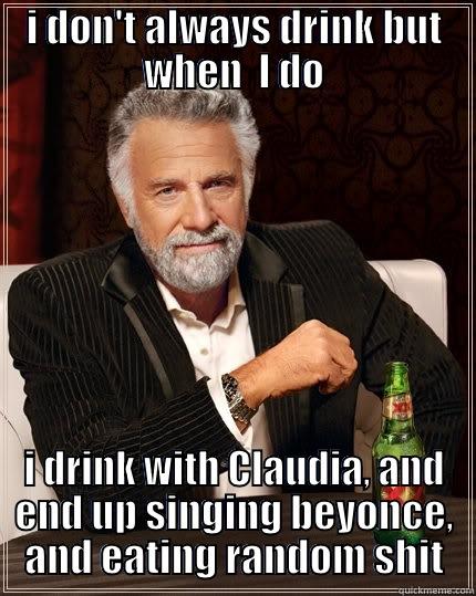 LOL YESSSX - I DON'T ALWAYS DRINK BUT WHEN  I DO I DRINK WITH CLAUDIA, AND END UP SINGING BEYONCE, AND EATING RANDOM SHIT The Most Interesting Man In The World