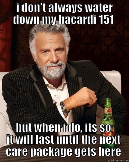 save the bacardi -  I DON'T ALWAYS WATER DOWN MY BACARDI 151 BUT WHEN I DO, ITS SO IT WILL LAST UNTIL THE NEXT CARE PACKAGE GETS HERE The Most Interesting Man In The World