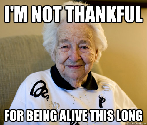 I'm not thankful For being alive this long  Scumbag Grandma