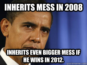 Inherits mess in 2008 Inherits even bigger mess if he wins in 2012. - Inherits mess in 2008 Inherits even bigger mess if he wins in 2012.  Misc