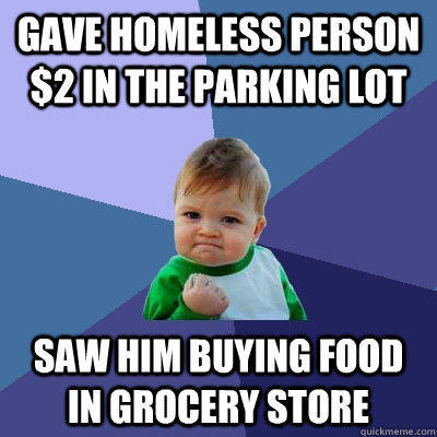 Gave homeless person $2 in the parking lot Saw him buying food in grocery store  