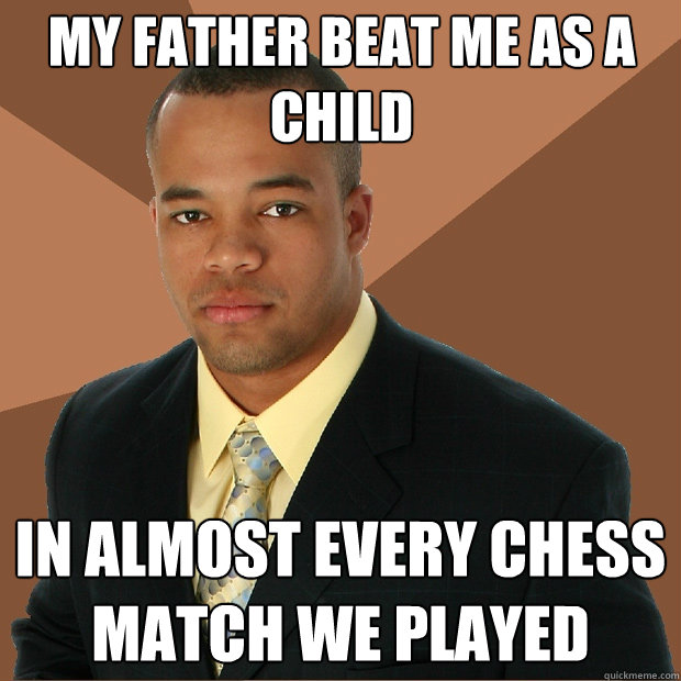 My father beat me as a child in almost every chess match we played  Successful Black Man