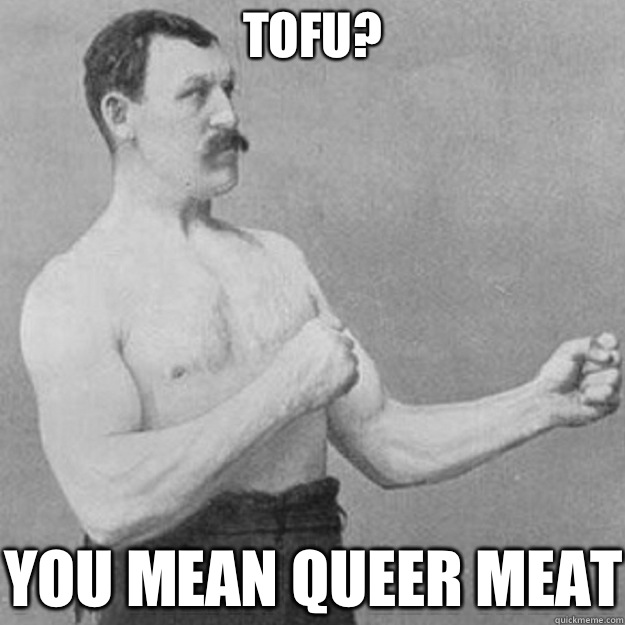 Tofu? You mean queer meat  overly manly man