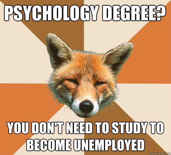 psychoçlogy degree?
 you don't need to study to become unemployed  Condescending Fox