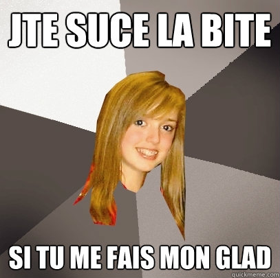 jte suce la bite si tu me fais mon glad  Musically Oblivious 8th Grader