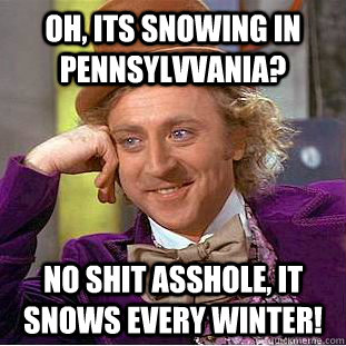 oh, its snowing in pennsylvvania? no shit asshole, it snows every winter! - oh, its snowing in pennsylvvania? no shit asshole, it snows every winter!  Psychotic Willy Wonka