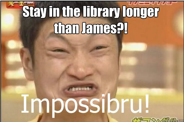 Stay in the library longer than James?!  Impossibru